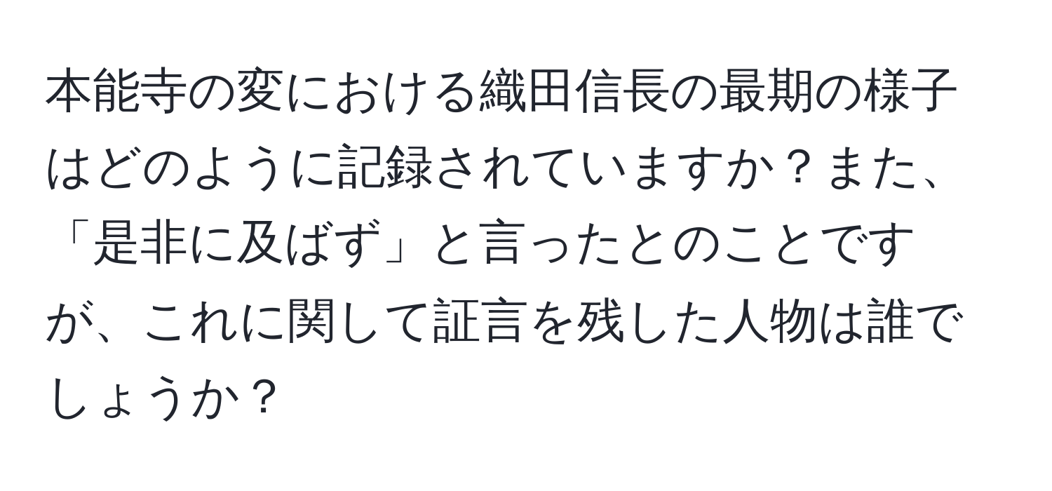 本能寺の変における織田信長の最期の様子はどのように記録されていますか？また、「是非に及ばず」と言ったとのことですが、これに関して証言を残した人物は誰でしょうか？