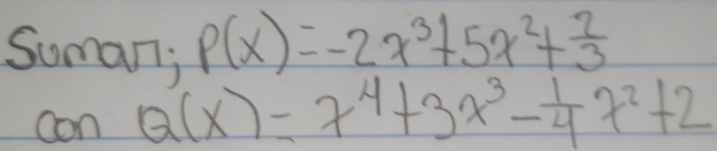 Suman;
P(x)=-2x^3+5x^2+ 2/3 
con Q(x)=x^4+3x^3- 1/4 x^2+2