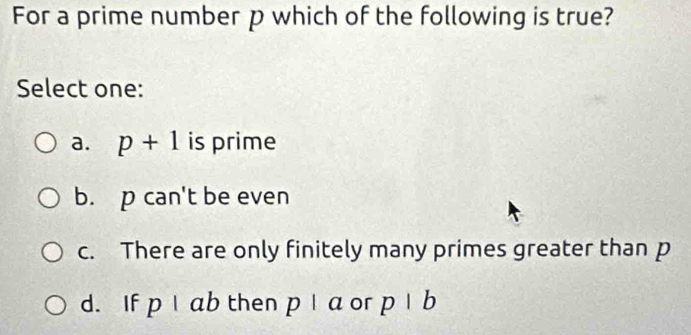 For a prime number p which of the following is true?
Select one:
a. p+1 is prime
b. p can't be even
c. There are only finitely many primes greater than p
d. If pI ab then p a or p|b