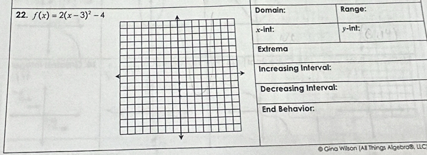 Domain: Range: 
22. f(x)=2(x-3)^2-4
x -int: y -int: 
Extrema 
Increasing Interval: 
Decreasing Interval: 
End Behavior: 
@ Gina Wilson (All Things Algebra®, LLC