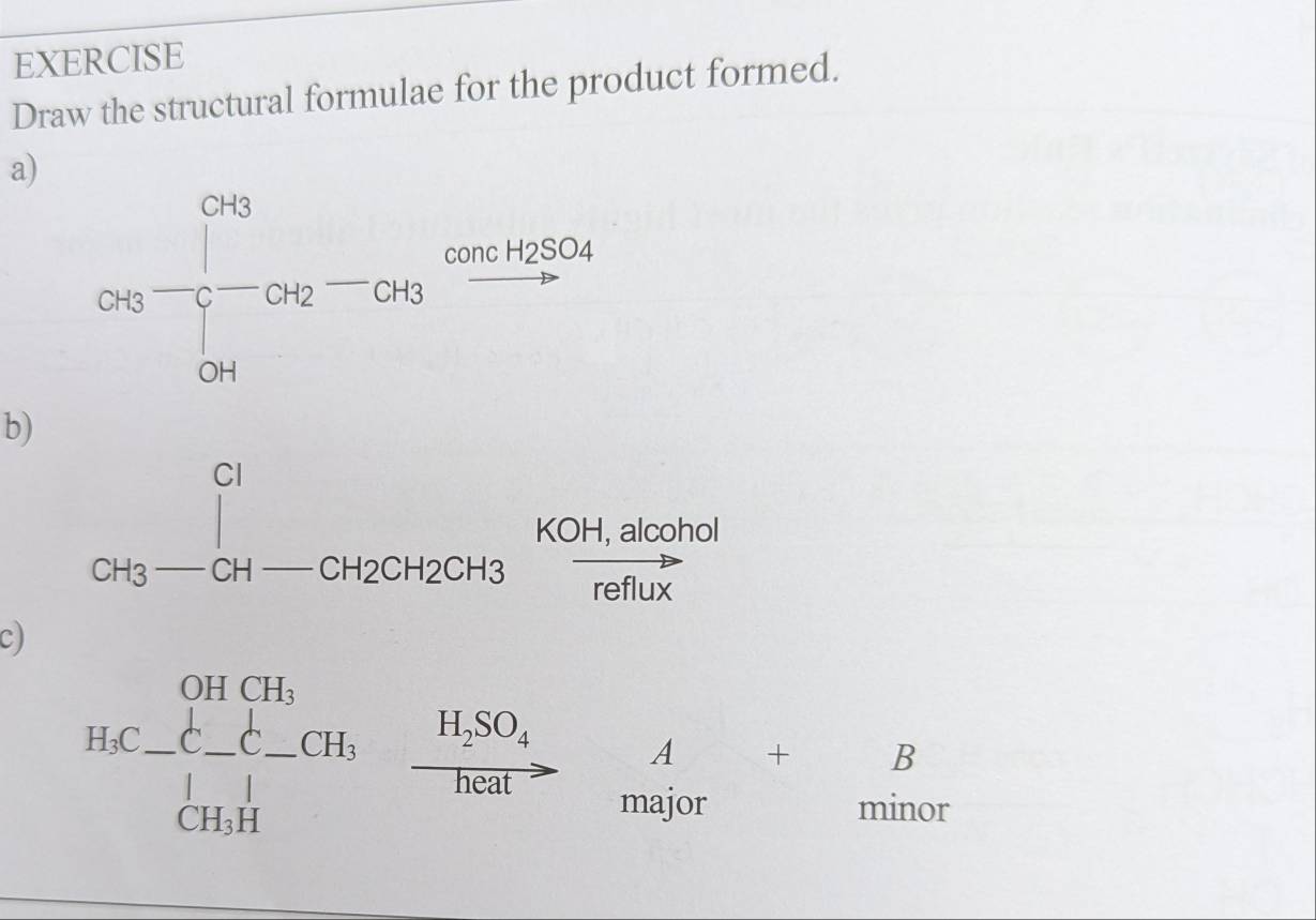 EXERCISE
Draw the structural formulae for the product formed.
a)
b)
c) beginarrayr 3-2a-5.25molessun son pamberof020 0, hen bunderof0dendarray =beginarrayr b □ 