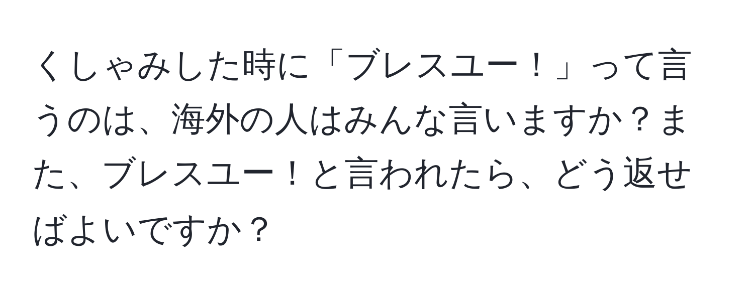 くしゃみした時に「ブレスユー！」って言うのは、海外の人はみんな言いますか？また、ブレスユー！と言われたら、どう返せばよいですか？