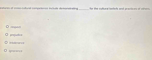 eatures of cross-cultural competence include demonstrating_ for the cultural beliefs and practices of others.
respect
prejudice
intolerance
ignorance