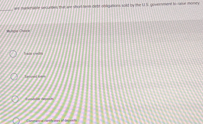 are marketable securities that are short-term debt obligations sold by the U.S. government to raise money.
Multiple Choice
Trade credits
Secured loans
Eurodollar deposits
Commercial certificates of deposits