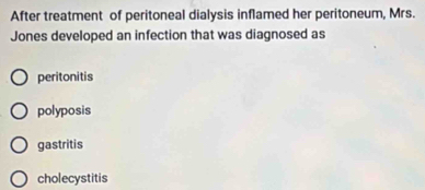 After treatment of peritoneal dialysis inflamed her peritoneum, Mrs.
Jones developed an infection that was diagnosed as
peritonitis
polyposis
gastritis
cholecystitis