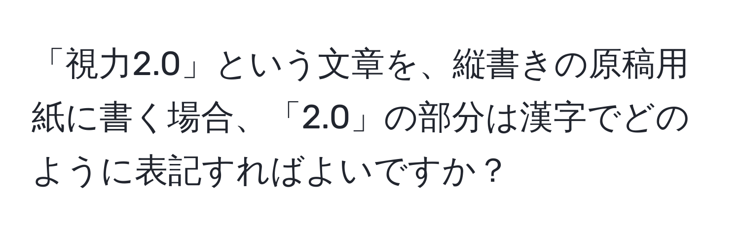 「視力2.0」という文章を、縦書きの原稿用紙に書く場合、「2.0」の部分は漢字でどのように表記すればよいですか？