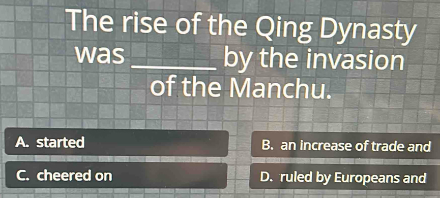 The rise of the Qing Dynasty
was_ by the invasion
of the Manchu.
A. started B. an increase of trade and
C. cheered on D. ruled by Europeans and