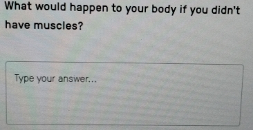 What would happen to your body if you didn't 
have muscles? 
Type your answer...