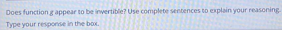 Does function g appear to be invertible? Use complete sentences to explain your reasoning. 
Type your response in the box.