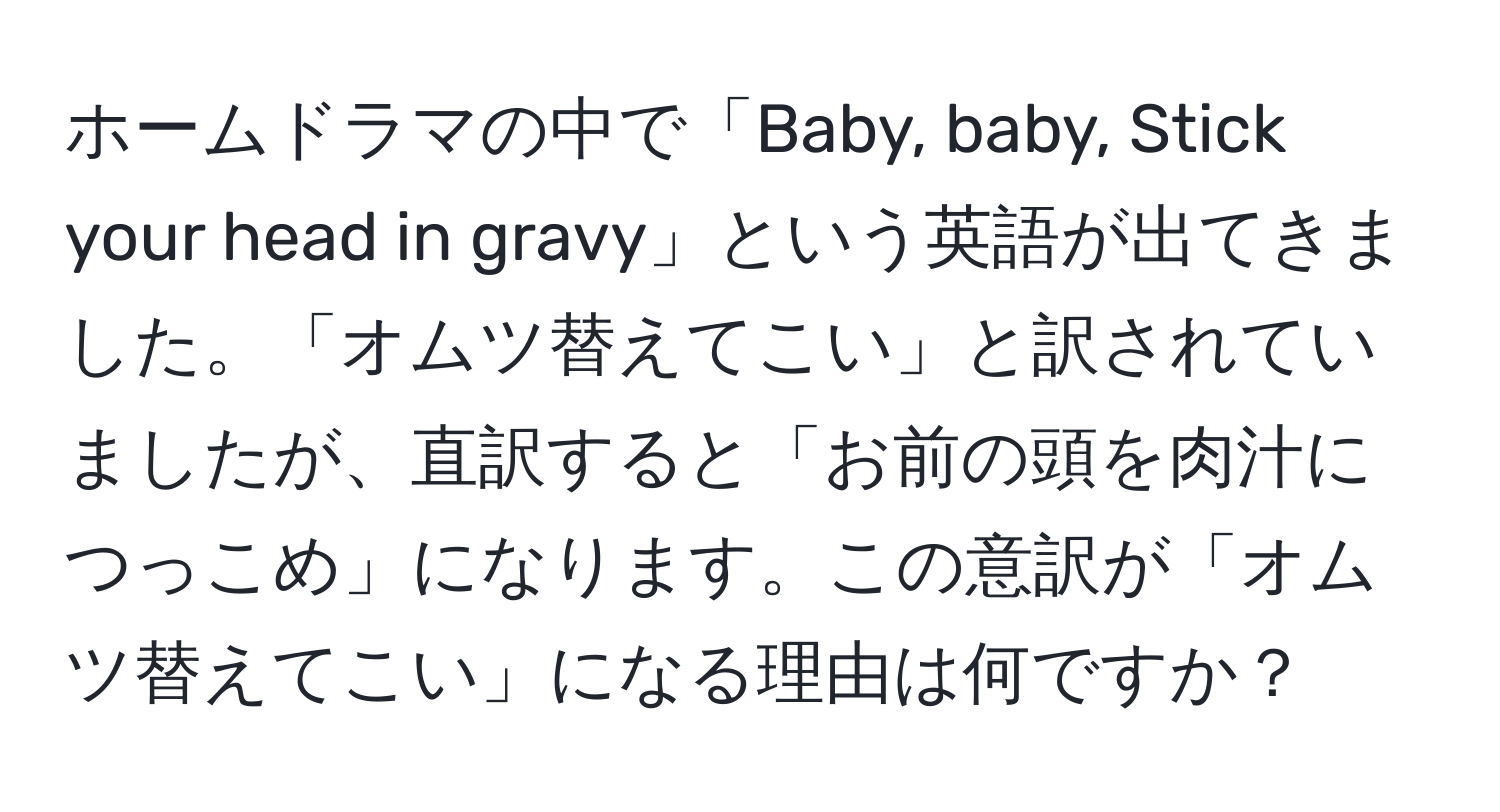 ホームドラマの中で「Baby, baby, Stick your head in gravy」という英語が出てきました。「オムツ替えてこい」と訳されていましたが、直訳すると「お前の頭を肉汁につっこめ」になります。この意訳が「オムツ替えてこい」になる理由は何ですか？