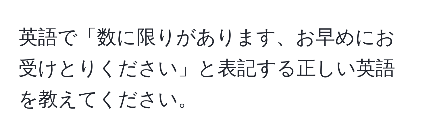 英語で「数に限りがあります、お早めにお受けとりください」と表記する正しい英語を教えてください。