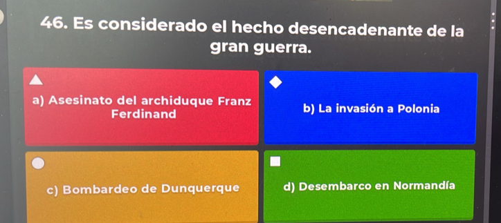 46 . Es considerado el hecho desencadenante de la
gran guerra.
a) Asesinato del archiduque Franz b) La invasión a Polonia
Ferdinand
c) Bombardeo de Dunquerque d) Desembarco en Normandía