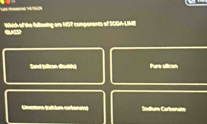 ant Atmowered 14/10/24
Which of the following are NOT components of SODA-LIME
GUASSP
Sand (silicon dioxide) Pure silicon
Limestone (calcium carbonate) Sodium Carbonate