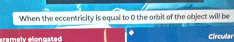 When the eccentricity is equal to 0 the orbit of the object will be 
remely elongated Circular