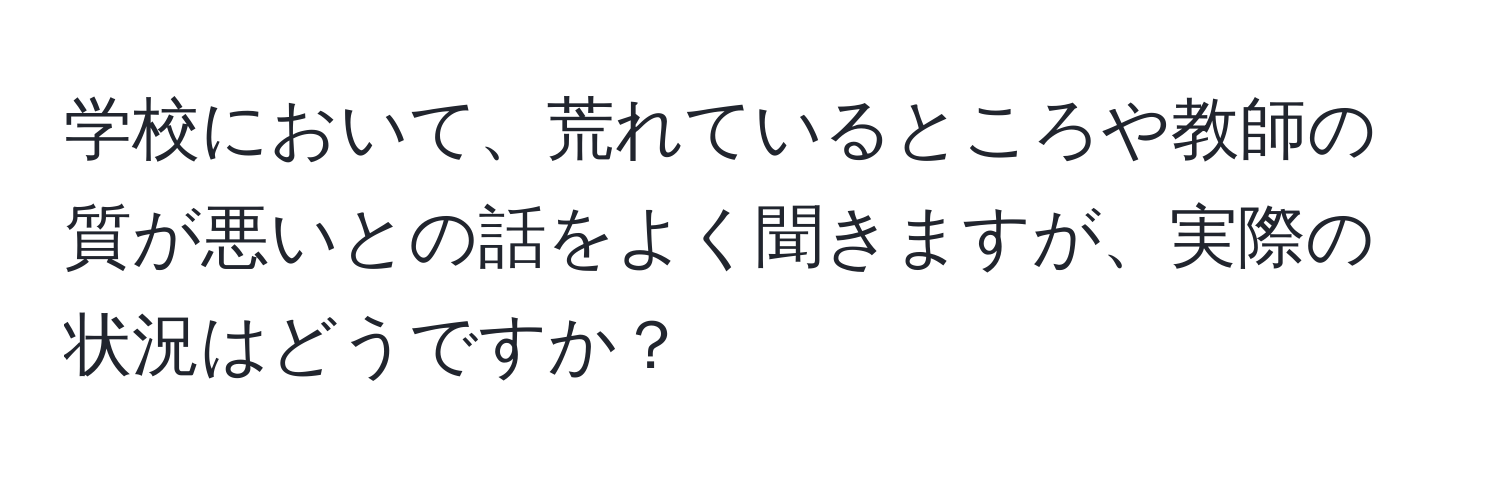 学校において、荒れているところや教師の質が悪いとの話をよく聞きますが、実際の状況はどうですか？