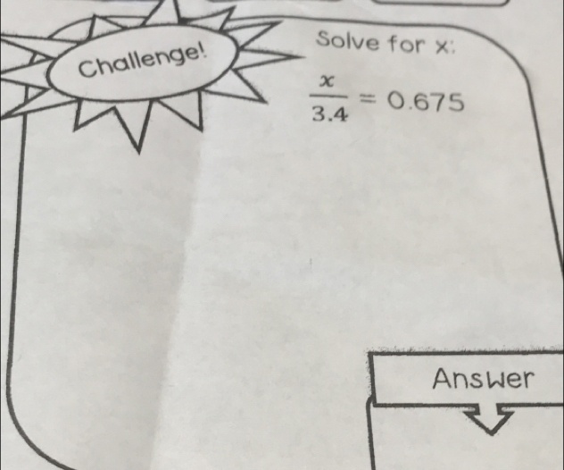 Challenge! 
Solve for x :
 x/3.4 =0.675
Answer