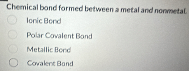 Chemical bond formed between a metal and nonmetal.
Ionic Bond
Polar Covalent Bond
Metallic Bond
Covalent Bond