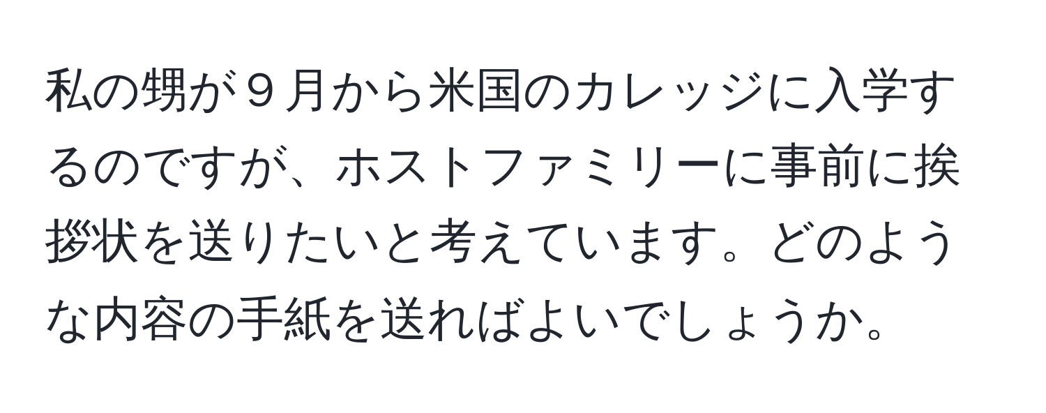 私の甥が９月から米国のカレッジに入学するのですが、ホストファミリーに事前に挨拶状を送りたいと考えています。どのような内容の手紙を送ればよいでしょうか。