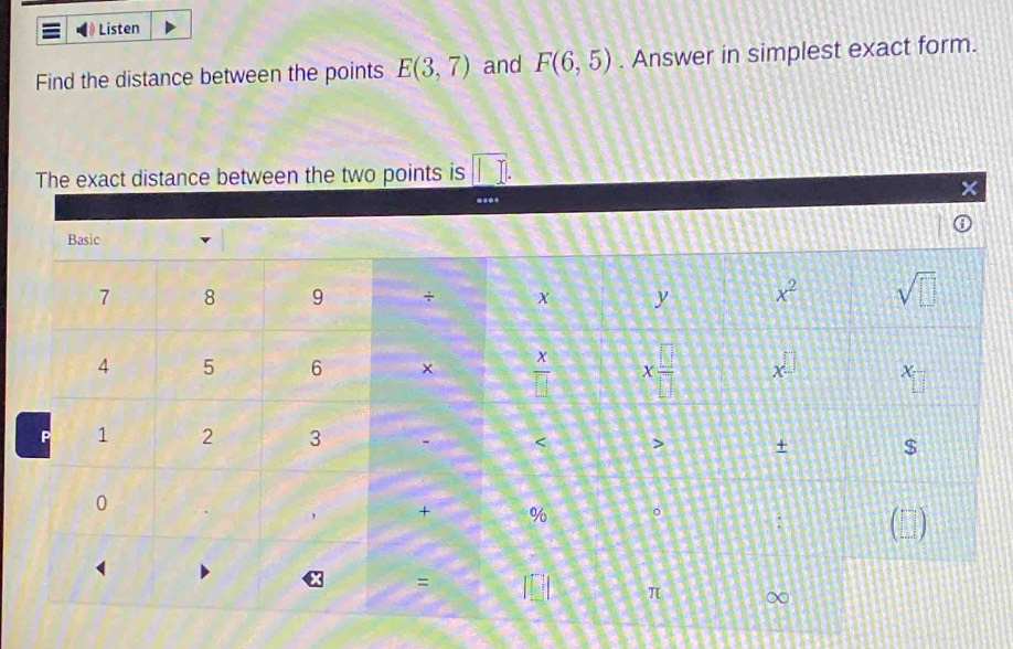 Listen
Find the distance between the points E(3,7) and F(6,5). Answer in simplest exact form.
tween the two points is