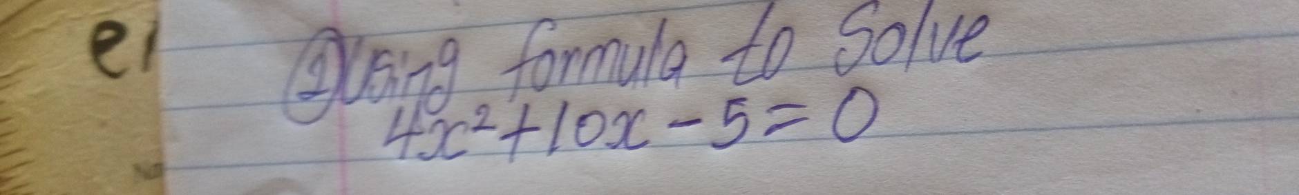 ei 
Wusing formula to solve
4x^2+10x-5=0