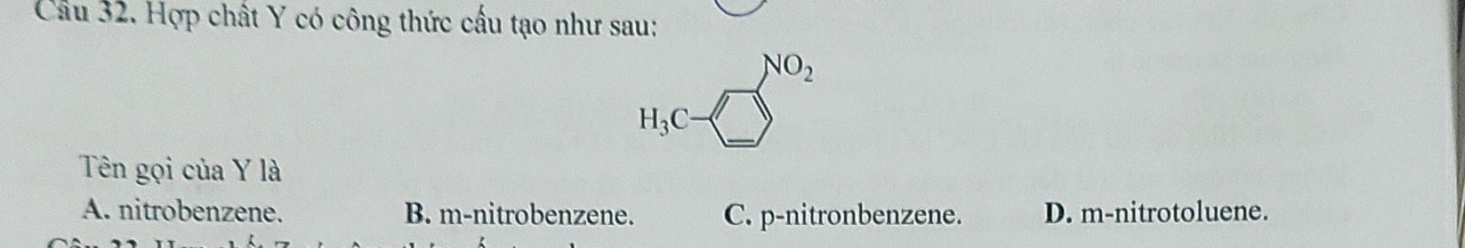 Cầu 32. Hợp chất Y có công thức cấu tạo như sau:
NO_2
H_3C
Tên gọi của Y là
A. nitrobenzene. B. m-nitrobenzene. C. p -nitronbenzene. D. m-nitrotoluene.