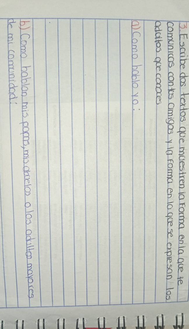 Escribe dos textos goe muestren ia Forma enla gue te 
comunicas contos aimigos y la forma en 1a goese expresan los 
adaltos goe conoces 
(Como bablo yo! 
b) Como bablan mis papas, mis aovelos o los adaltoo marores 
He mi comunidad!