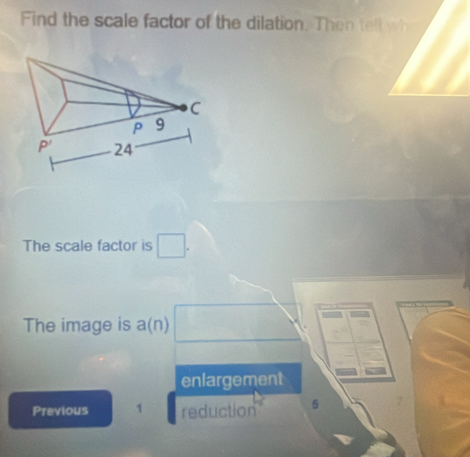 Find the scale factor of the dilation. Then tell wh
The scale factor is □ .
The image is a(n) □
enlargement
Previous 1 reduction 6