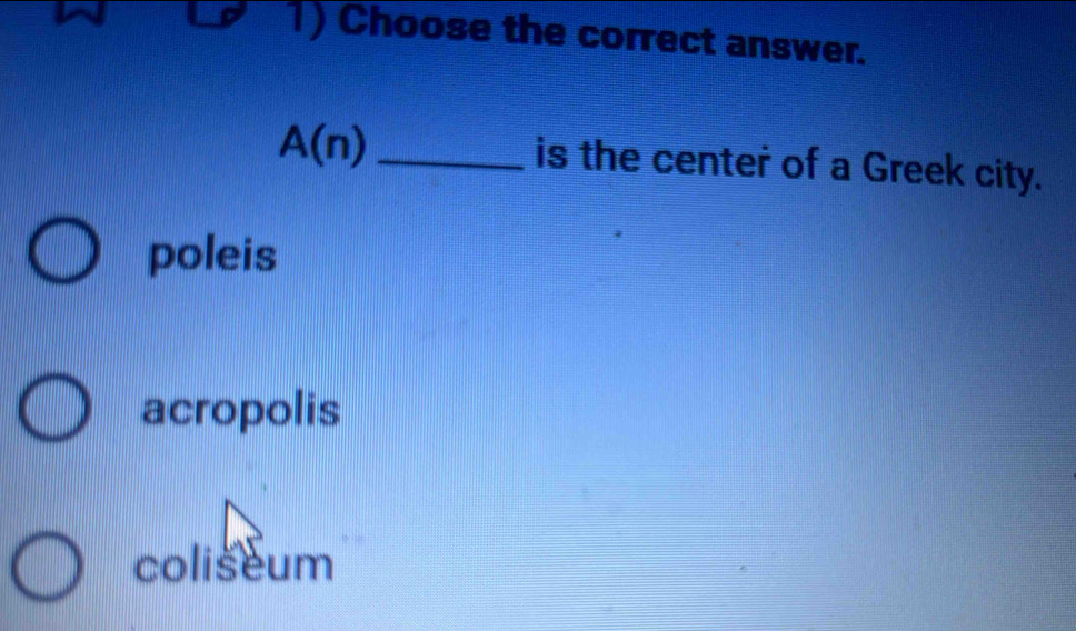 Choose the correct answer.
A(n) _
is the center of a Greek city.
poleis
acropolis
coliseum