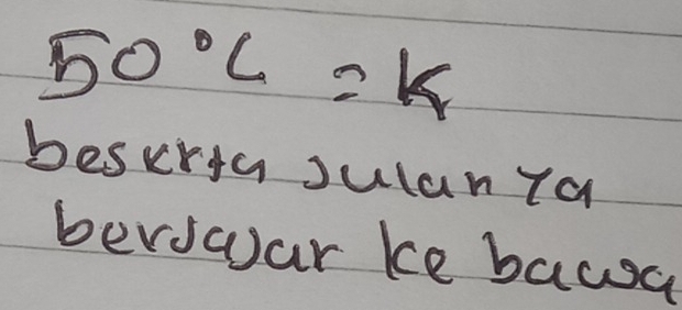 50°C=k
bescrya Julan 7a 
berswar ke bawa