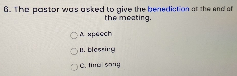 The pastor was asked to give the benediction at the end of
the meeting.
A. speech
B. blessing
C. final song