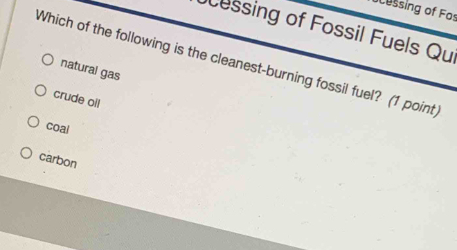 Ucessing of Fos
essing of Fossil Fuels Qu
Which of the following is the cleanest-burning fossil fuel? (1 point)
natural gas
crude oil
coal
carbon