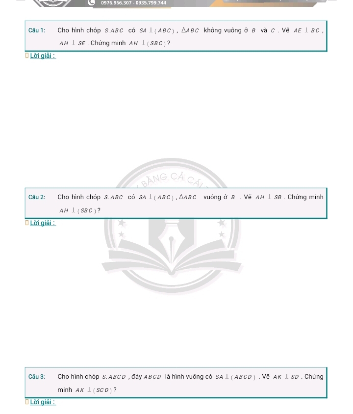 Cho hình chóp S. ABC có SA⊥ (ABC), △ ABC không vuông ở B và C. Vẽ AE⊥ BC,
AH⊥ SE. Chứng minh AH⊥ (SBC) ? 
* Lời giải :
C
Câu 2: Cho hình chóp S. ABC có SA⊥ ( ABC ) , △ABC vuông ở B. Vẽ AH⊥ SB , Chứng minh
AH⊥ (SBC) ? 
* Lời giải : 
Câu 3: Cho hình chóp S. ABCD , đáy ABCD là hình vuông có SA⊥ (ABCD) Ve AK⊥ SD. Chứng 
minh AK⊥ (SCD) ? 
* Lời giải :