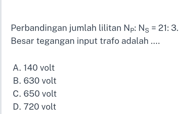 Perbandingan jumlah lilitan N_P:N_S=21:3. 
Besar tegangan input trafo adalah ....
A. 140 volt
B. 630 volt
C. 650 volt
D. 720 volt