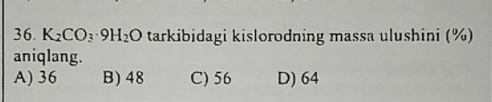 K_2CO_3· 9H_2O tarkibidagi kislorodning massa ulushini (%)
aniqlang.
A) 36 B) 48 C) 56 D) 64