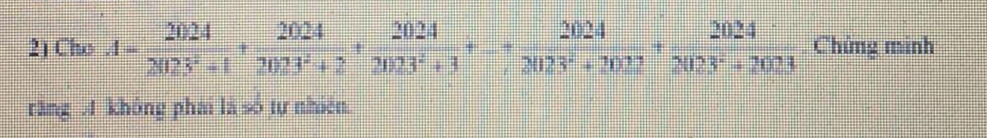Cho A= 2024/2023^2+1 + 2024/2023^2+2 + 2024/2023^2+3 +... 2024/2023^2+20 + 2024/2023^2+2023  Chứng minh 
răng 4 không phái là số tự nhiên.