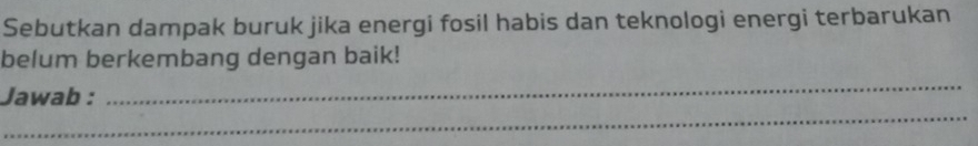 Sebutkan dampak buruk jika energi fosil habis dan teknologi energi terbarukan 
belum berkembang dengan baik! 
_ 
_ 
Jawab :