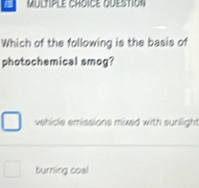 MULTPLE CHOICE QuESTION
Which of the following is the basis of
photochemical smog?
vehicle emissions mixed with sunlight
burning coal