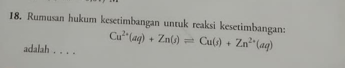 Rumusan hukum kesetimbangan untuk reaksi kesetimbangan: 
adalah . . . .
Cu^(2+)(aq)+Zn(s)leftharpoons Cu(s)+Zn^(2+)(aq)