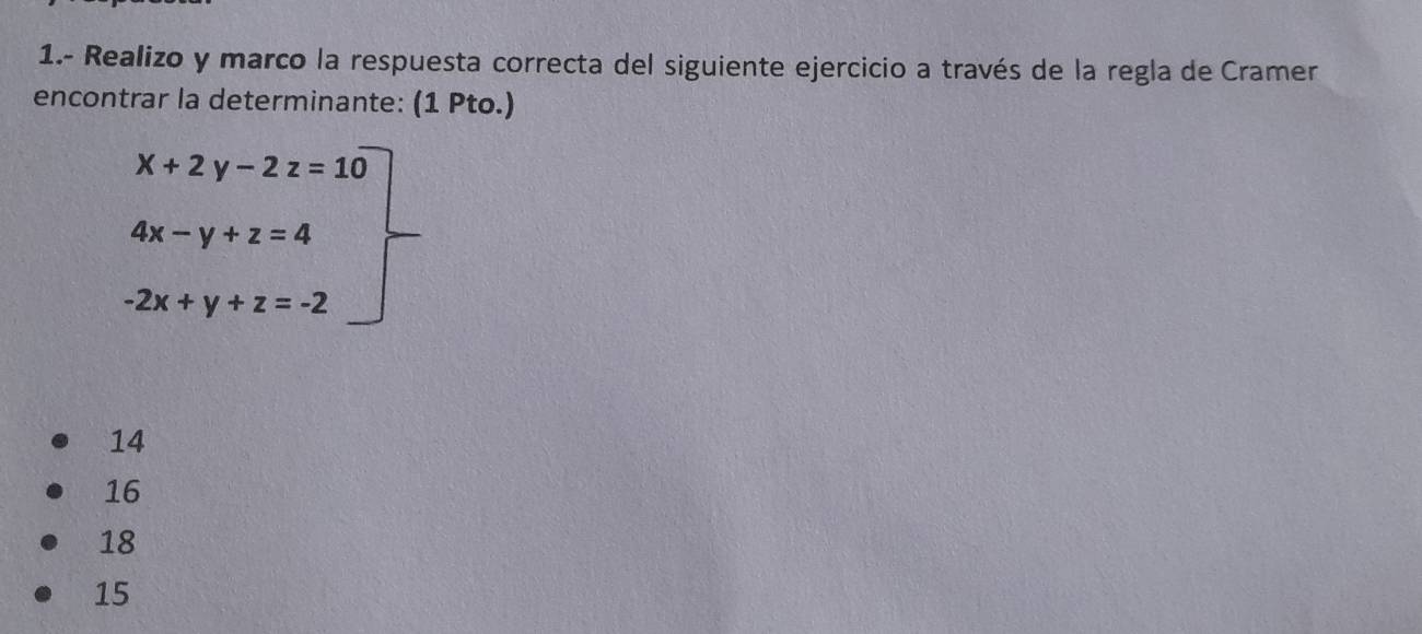 1.- Realizo y marco la respuesta correcta del siguiente ejercicio a través de la regla de Cramer
encontrar la determinante: (1 Pto.)
x+2y-2z=10
4x-y+z=4
 1/2 
2x+y+z=-2
14
16
18
15