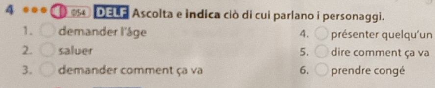 0154 
4 D34 e Ascolta e indica ciò di cui parlano i personaggi. 
1. demander l'âge 4. présenter quelqu'un 
2. saluer 5. dire comment ça va 
3. demander comment ça va 6. prendre congé