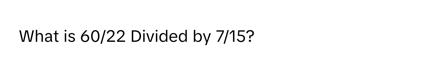 What is 60/22 Divided by 7/15?