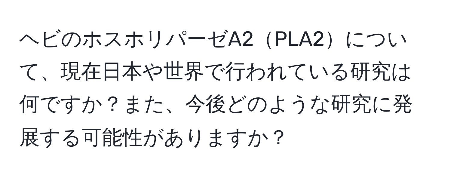 ヘビのホスホリパーゼA2PLA2について、現在日本や世界で行われている研究は何ですか？また、今後どのような研究に発展する可能性がありますか？