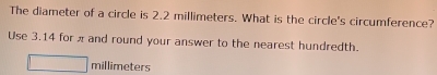 The diameter of a circle is 2.2 millimeters. What is the circle's circumference? 
Use 3.14 for π and round your answer to the nearest hundredth.
millimeters