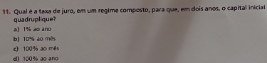 Qual é a taxa de juro, em um regime composto, para que, em dois anos, o capital inicial
quadruplique?
a) 1% ao ano
b) 10% ao mês
e) 100% ao mês
d) 100% ao ano