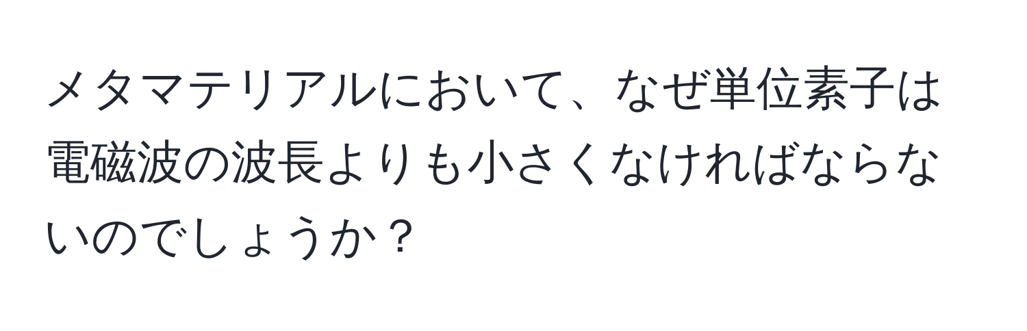 メタマテリアルにおいて、なぜ単位素子は電磁波の波長よりも小さくなければならないのでしょうか？