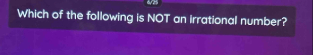 6/25 
Which of the following is NOT an irrational number?