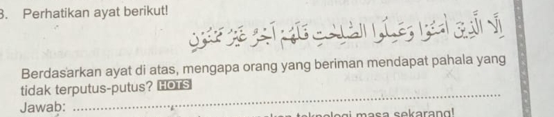 Perhatikan ayat berikut! 
Berdasarkan ayat di atas, mengapa orang yang beriman mendapat pahala yang 
_ 
_ 
tidak terputus-putus? HOTS 
Jawab: 
legi masa sekarang!