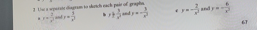 Use a separate diagram to sketch each pair of graphs. 
a y= 2/x^2  and y= 5/x^2  and y=- 3/x^2  c y=- 2/x^2  and y=- 6/x^2 
b y]±  3/x^2 
67