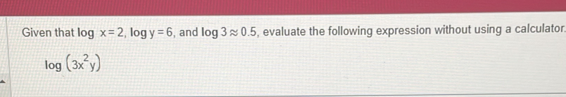 Given that log x=2 , log y=6 , and log 3approx 0.5 , evaluate the following expression without using a calculator
log (3x^2y)