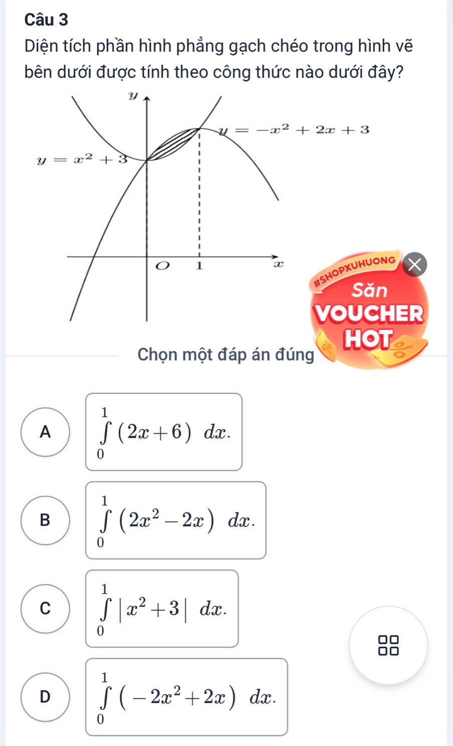 Diện tích phần hình phẳng gạch chéo trong hình vẽ
bên dưới được tính theo công thức nào dưới đây?
G
ER
HOT
Chọn một đáp án đúng
A ∈tlimits _0^(1(2x+6)dx.
B ∈tlimits _0^1(2x^2)-2x)dx.
C ∈tlimits _0^(1|x^2)+3|dx.
D ∈tlimits _0^(1(-2x^2)+2x)dx.